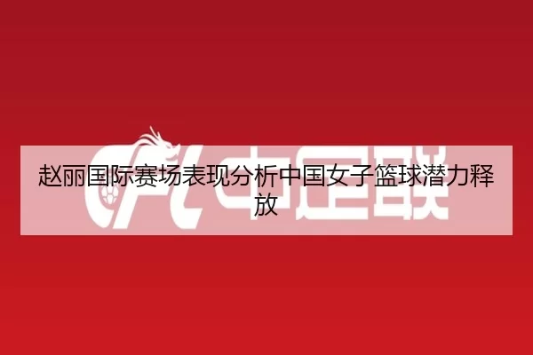赵丽国际赛场表现分析中国女子篮球潜力释放